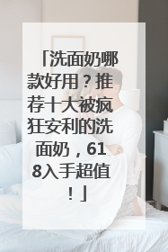 洗面奶哪款好用？推荐十大被疯狂安利的洗面奶，618入手超值！