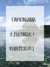 海军陆战队士兵已抵达！特朗普发声
