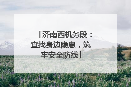 济南西机务段：查找身边隐患，筑牢安全防线