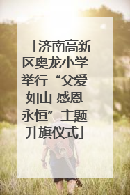济南高新区奥龙小学举行“父爱如山 感恩永恒”主题升旗仪式