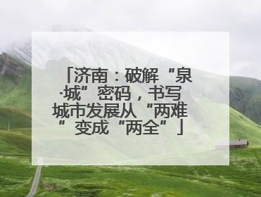 济南：破解“泉·城”密码，书写城市发展从“两难”变成“两全”