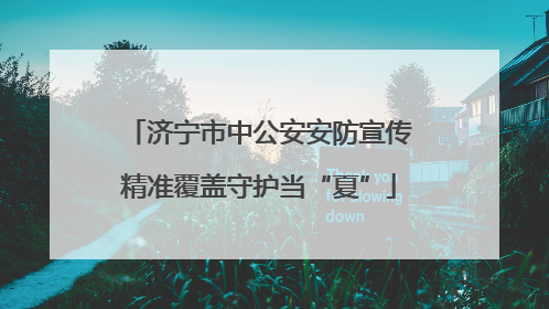 济宁市中公安安防宣传精准覆盖守护当“夏”
