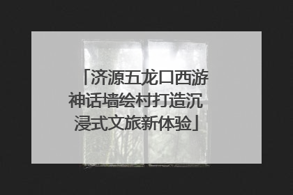 济源五龙口西游神话墙绘村打造沉浸式文旅新体验