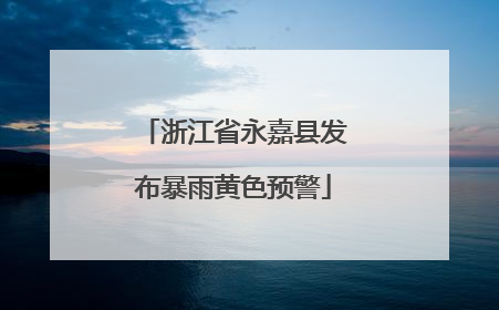 浙江省永嘉县发布暴雨黄色预警