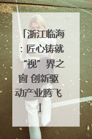 浙江临海：匠心铸就“视”界之窗 创新驱动产业腾飞