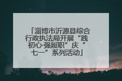 淄博市沂源县综合行政执法局开展“践初心·强履职”庆“七一”系列活动