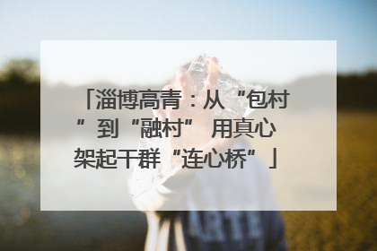 淄博高青：从“包村”到“融村” 用真心架起干群“连心桥”