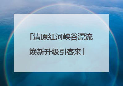 清原红河峡谷漂流焕新升级引客来