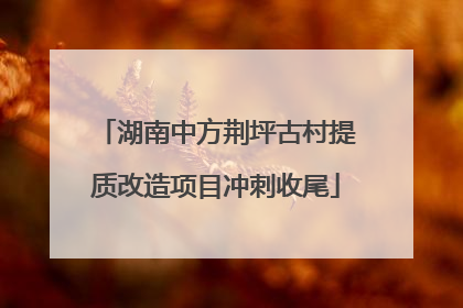 湖南中方荆坪古村提质改造项目冲刺收尾