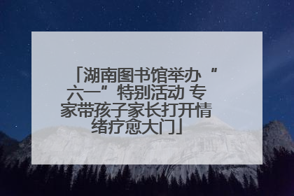 湖南图书馆举办“六一”特别活动 专家带孩子家长打开情绪疗愈大门