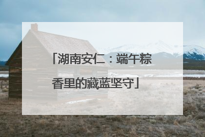 湖南安仁：端午粽香里的藏蓝坚守
