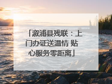 溆浦县残联：上门办证送温情 贴心服务零距离