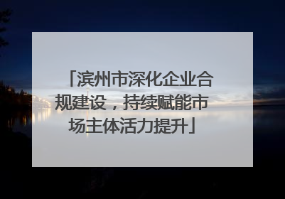 滨州市深化企业合规建设，持续赋能市场主体活力提升