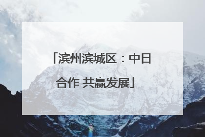 滨州滨城区：中日合作 共赢发展