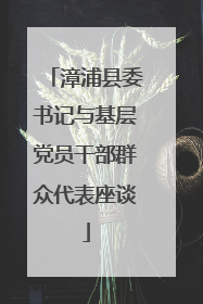 漳浦县委书记与基层党员干部群众代表座谈