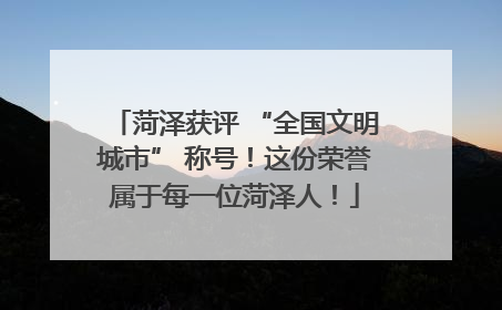 菏泽获评 “全国文明城市” 称号！这份荣誉属于每一位菏泽人！