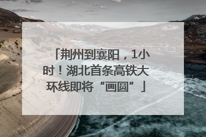 荆州到襄阳，1小时！湖北首条高铁大环线即将“画圆”