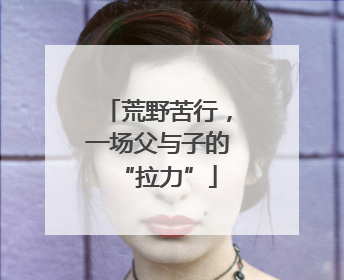 荒野苦行，一场父与子的“拉力”