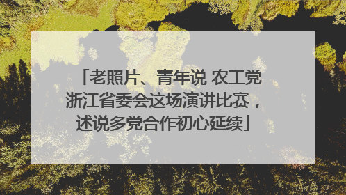 老照片、青年说 农工党浙江省委会这场演讲比赛，述说多党合作初心延续