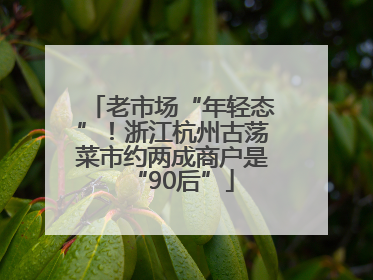 老市场“年轻态”！浙江杭州古荡菜市约两成商户是“90后”