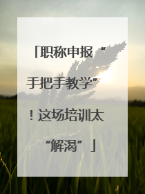 职称申报“手把手教学”！这场培训太“解渴”