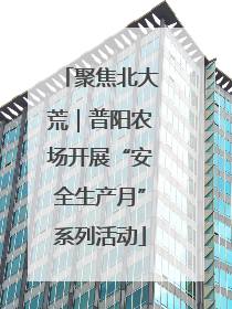 聚焦北大荒｜普阳农场开展“安全生产月”系列活动