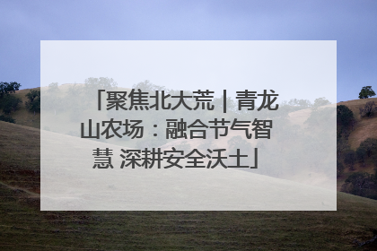聚焦北大荒｜青龙山农场：融合节气智慧 深耕安全沃土