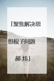 聚焦解决思想根子问题 郝 炜