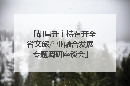 胡昌升主持召开全省文旅产业融合发展专题调研座谈会