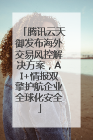 腾讯云天御发布海外交易风控解决方案，AI+情报双擎护航企业全球化安全