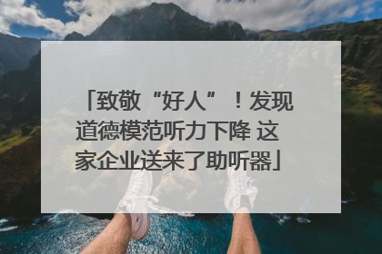 致敬“好人”！发现道德模范听力下降 这家企业送来了助听器