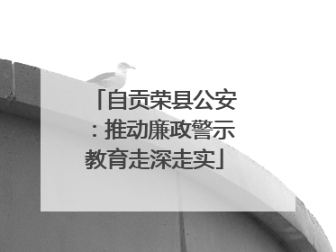 自贡荣县公安：推动廉政警示教育走深走实