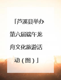 芦溪县举办第六届端午龙舟文化旅游活动（图）