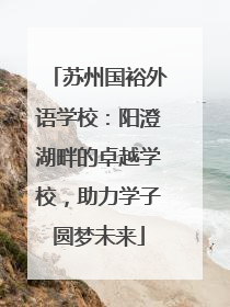 苏州国裕外语学校：阳澄湖畔的卓越学校，助力学子圆梦未来