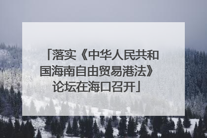 落实《中华人民共和国海南自由贸易港法》论坛在海口召开