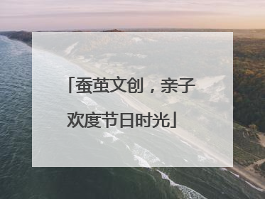 蚕茧文创，亲子欢度节日时光