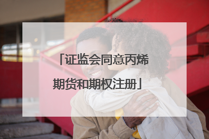 证监会同意丙烯期货和期权注册