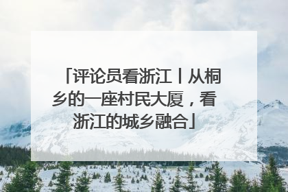 评论员看浙江丨从桐乡的一座村民大厦，看浙江的城乡融合