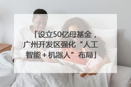设立50亿母基金，广州开发区强化“人工智能＋机器人”布局