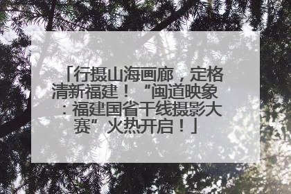 行摄山海画廊，定格清新福建！“闽道映象：福建国省干线摄影大赛”火热开启！