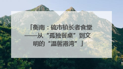 衡南：硫市镇长者食堂——从“孤独餐桌”到文明的“温馨港湾”