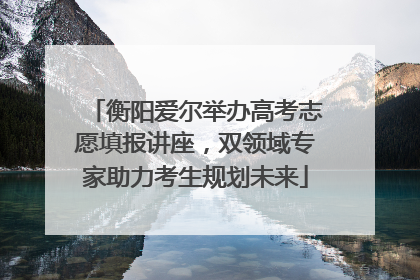 衡阳爱尔举办高考志愿填报讲座，双领域专家助力考生规划未来