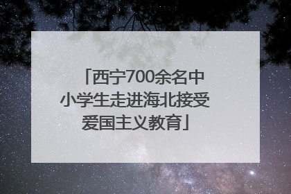 西宁700余名中小学生走进海北接受爱国主义教育