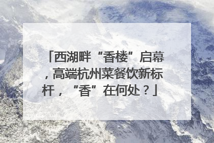 西湖畔“香楼”启幕，高端杭州菜餐饮新标杆，“香”在何处？