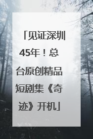 见证深圳45年！总台原创精品短剧集《奇迹》开机