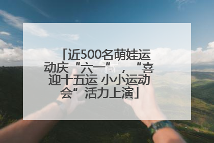 近500名萌娃运动庆“六一”，“喜迎十五运 小小运动会”活力上演
