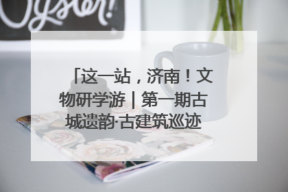 这一站，济南！文物研学游｜第一期古城遗韵·古建筑巡迹之旅圆满结束