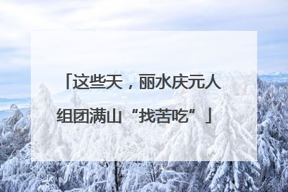 这些天，丽水庆元人组团满山“找苦吃”