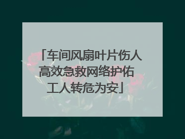 车间风扇叶片伤人 高效急救网络护佑工人转危为安
