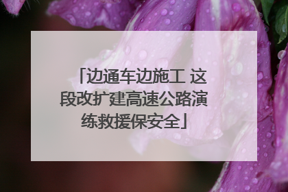 边通车边施工 这段改扩建高速公路演练救援保安全